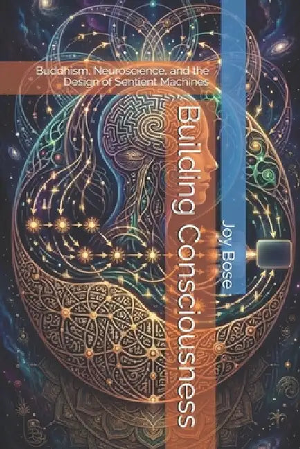 Building Consciousness: Buddhism, Neuroscience, and the Design of Sentient Machines by Joy Bose