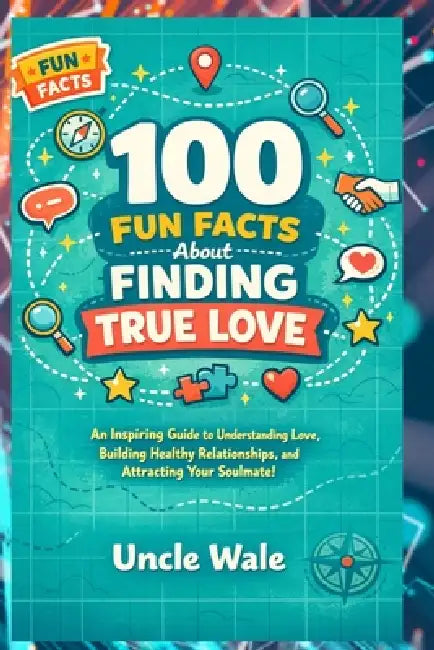 100 Fun Facts About Finding True Love: An Inspiring Guide to Understanding Love, Building Healthy Relationships, and Attracting Your Soulmate! by Uncle Wale