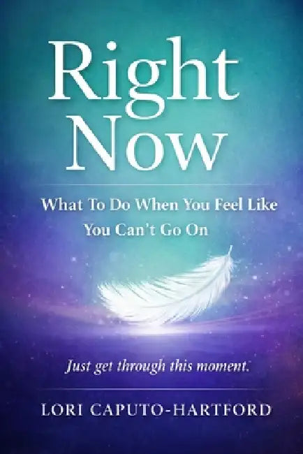 Right Now: What To Do When You Feel Like You Can't Go On by Lori A. Caputo-Hartford