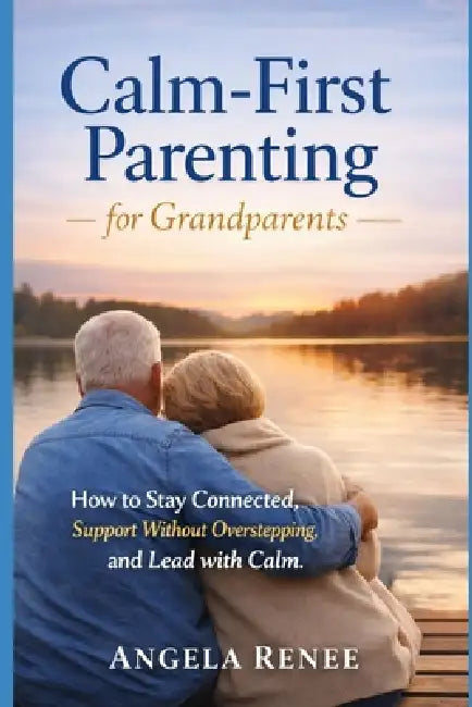 Calm-First Parenting for Grandparents: How to Stay Connected, Support Without Overstepping, and Lead with Calm by Angela Renee