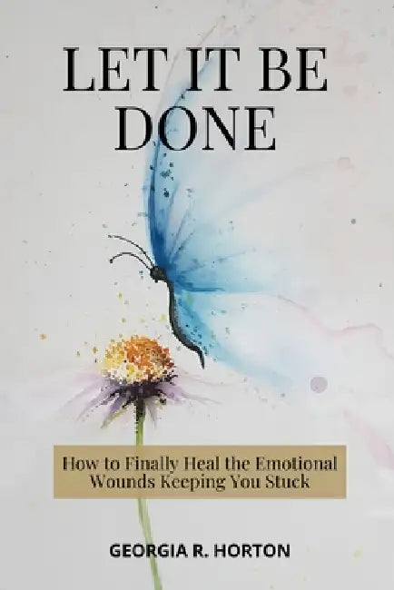 Let It Be Done: How to Finally Heal the Emotional Wounds Keeping You Stuck by Georgia R. Horton