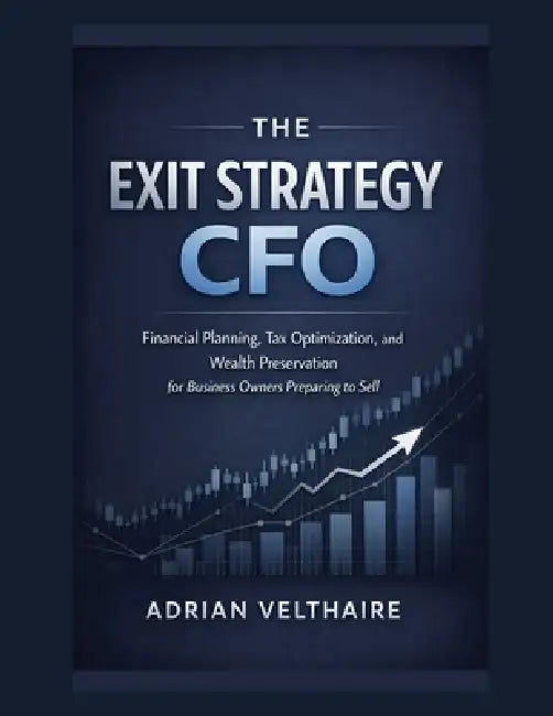 The Exit Strategy CFO: Financial Planning, Tax Optimization, and Wealth Preservation for Business Owners Preparing to Sell by Adrian Velthaire