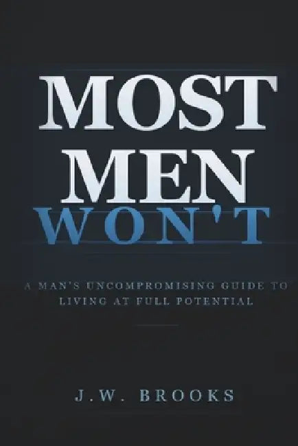Most Men Won't: A Man's Uncompromising Guide to Living at Full Potential by J. W. Brooks