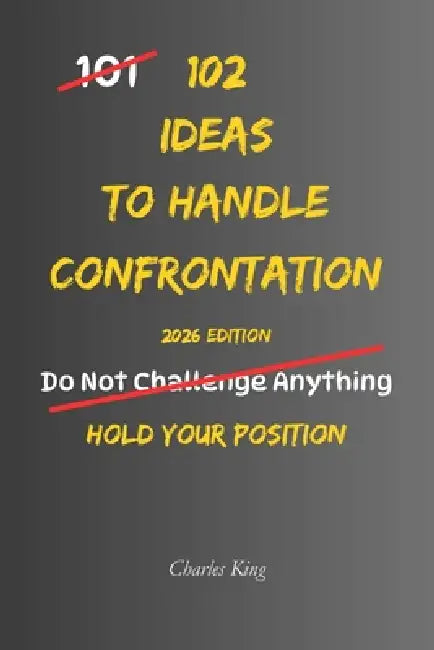 102 Ideas To Handle Confrontation: No Over Explaining No Backing Down Simple Ways To Handle Conflict Stand Your Ground And Respond With Confidence by Charles King