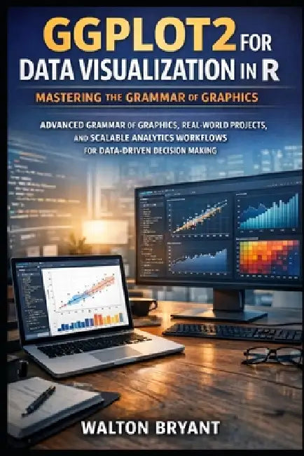 Ggplot2 for Data Visualization in R: Mastering the Grammar of Graphics: Advanced Grammar of Graphics, Real-World Projects, and Scalable Analytics Work by Walton Bryant