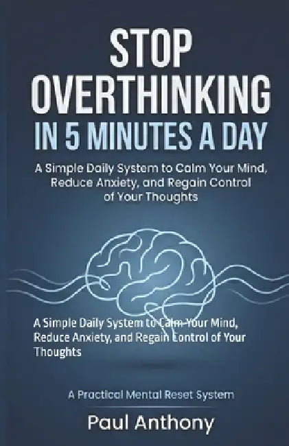 Stop Overthinking in 5 Minutes a Day: A Simple Daily System to Calm Your Mind, Reduce Anxiety, and Regain Control of Your Thoughts by Paul Anthony