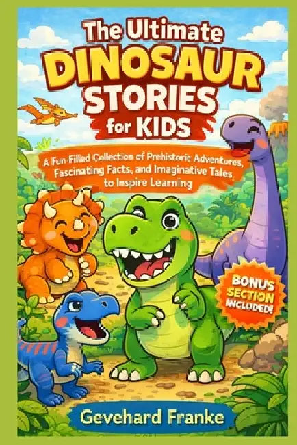 The Ultimate Dinosaur Stories for Kids: A Fun-Filled Collection of Prehistoric Adventures, Fascinating Facts, and Imaginative Tales to Inspire Learnin by Gevehard Franke