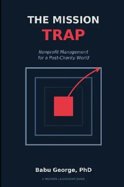 The Mission Trap: Nonprofit Management for a Post-Charity World by Babu George