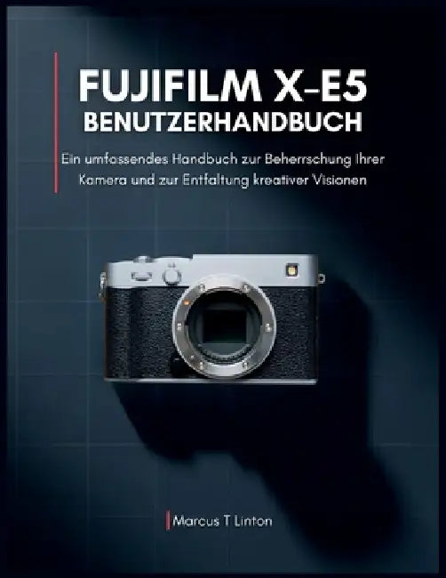 Fujifilm X-E5 Benutzerhandbuch: Ein umfassendes Handbuch zur Beherrschung Ihrer Kamera und zur Entfaltung kreativer Visionen by Marcus T. Linton