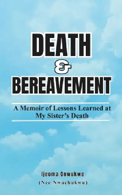 Death & Bereavement: A Memoir of Lessons Learned at My Sister's Death by Ijeoma Onwukwe (Nee Nwachukwu)