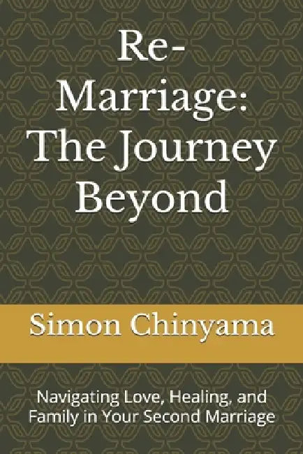 Re-Marriage: The Journey Beyond: Navigating Love, Healing, and Family in Your Second Marriage by Simon Chinyama