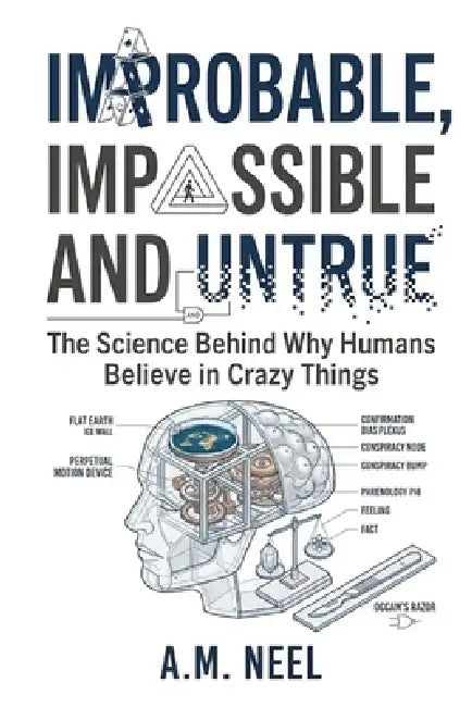 Improbable, Impossible and Untrue: The Science Behind Why Humans Believe in Crazy Things by A. M. Neel