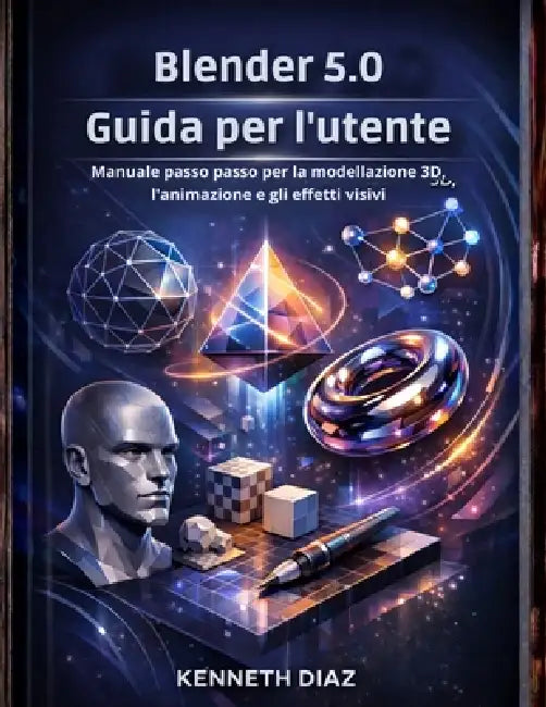 Blender 5.0 Guida per l'utente: Manuale passo passo per la modellazione 3D, l'animazione e gli effetti visivi by Kenneth Diaz, Kenneth Diaz