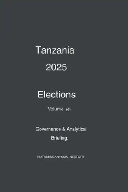 Tanzania 2025 Elections: Governance & Analytical Briefing Volume 6 by Rutashubanyuma Nestory