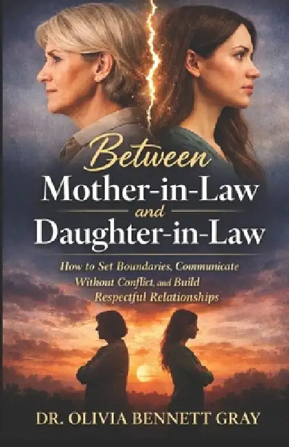 Between Mother-in-Law and Daughter-in-Law: How to Set Boundaries, Communicate Without Conflict, and Build Respectful Relationships by Dr Olivia Bennett Gray