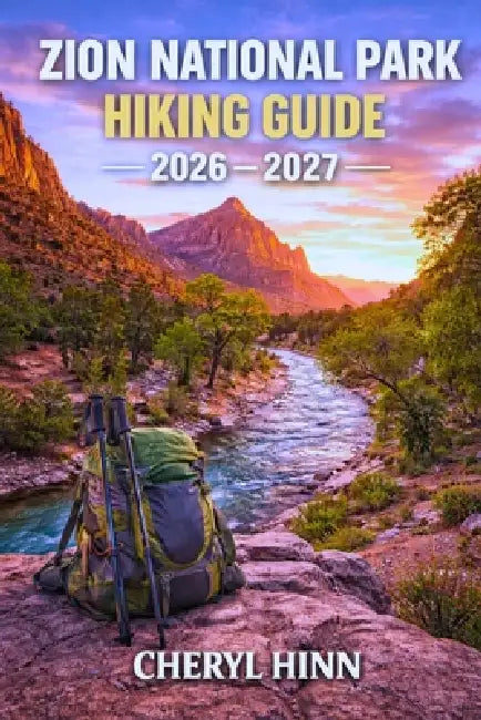 Zion National Park Hiking Guide 2026 - 2027: Permit Details, Canyon Safety, Shuttle Info, Scenic Routes, and Desert Timing by Cheryl Hinn