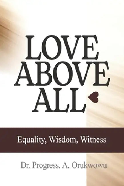 Love Above All: Equality, Wisdom, Witness by Progress Orukwowu