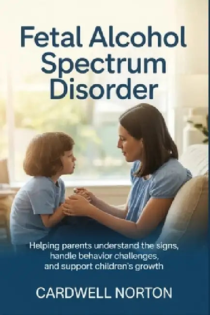 Fetal Alcohol Spectrum Disorder: Helping Parents Understand the Signs, Handle Behavior Challenges, and Support Children's Growth by Cardwell Norton