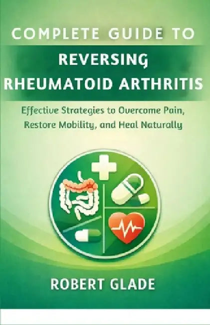 Complete Guide to Reversing Rheumatoid Arthritis: Effective Strategies to Overcome Pain, Restore Mobility, and Heal Naturally by Robert Glade