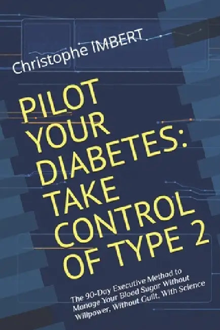 Pilot Your Diabetes: TAKE CONTROL OF TYPE 2: The 90-Day Executive Method to Manage Your Blood Sugar Without Willpower, Without Guilt, With Science by Christophe Imbert