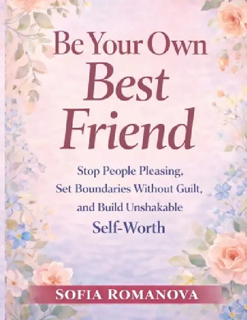 Be Your Own Best Friend: Stop People Pleasing, Set Healthy Boundaries Without Guilt, and Build Quiet Confidence Through Self-Worth, Emotional Clarity, by Sofia Romanova