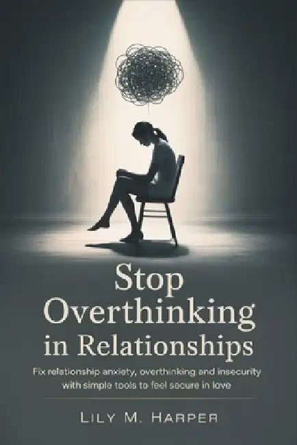 Stop Overthinking in Relationships: Fix Relationship Anxiety, Overthinking and Insecurity with Simple Tools to Feel Secure in Love by Lily M. Harper