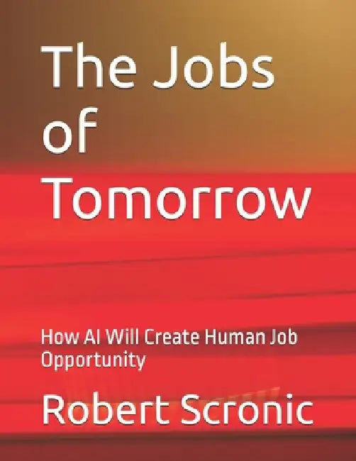 The Jobs of Tomorrow: How AI Will Create Human Job Opportunity by Robert Scronic