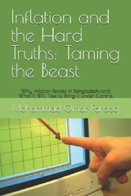 Inflation and the Hard Truths: Taming the Beast: Why Inflation Persists in Bangladesh-and What It Will Take to Bring It Under Control by Mohammad Omar Farooq