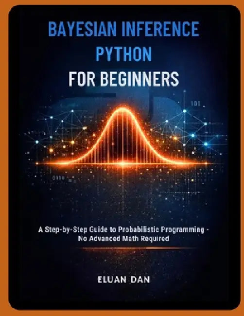 Bayesian Inference Python for Beginners: A Step-by-Step Guide to Probabilistic Programming - No Advanced Math Required by Eluan Dan
