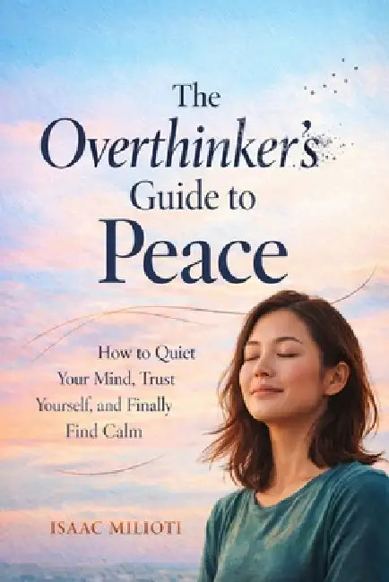 The Overthinker's Guide to Peace: How to Quiet Your Mind, Trust Yourself, and Finally Find Calm by Isaac Milioti