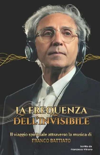 La Frequenza dell'Invisibile: Il viaggio spirituale attraverso la musica di Franco Battiato by Francesco Vitrano