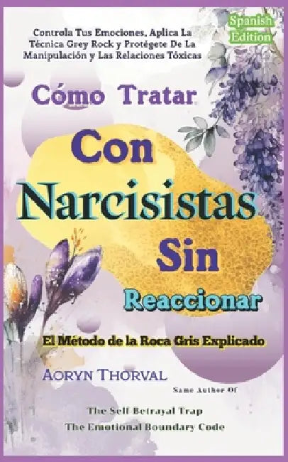 Cómo Tratar Con Narcisistas Sin Reaccionar: Controla Tus Emociones, Aplica La Técnica Grey Rock y Protégete De La Manipulación y Las Relaciones Tóxica by Aoryn Thorval