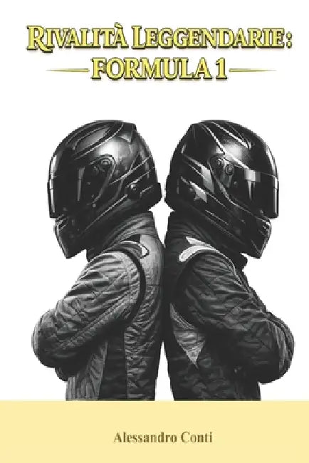 Rivalità Leggendarie: Formula 1: Duelli epici, tensioni estreme e battaglie che hanno segnato la storia by Alessandro Conti