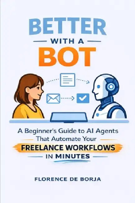 Better With a Bot: A Beginner's Guide to AI Agents That Automate Your Freelance Workflows in Minutes by Florence de Borja