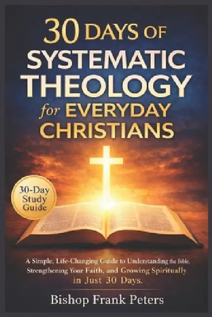 30 Days of Systematic Theology for Everyday Christians: A Simple, Life-Changing Guide to Understanding the Bible, Strengthening Your Faith, and Growin by Bishop Frank Peters