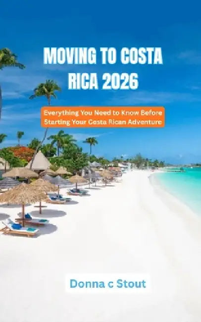 Moving to Costa Rica 2026: Everything You Need to Know Before Starting Your Costa Rican Adventure by Donna C. Stout