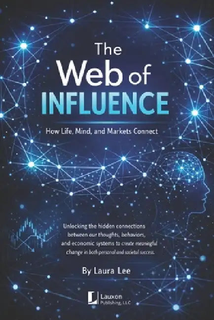 The Web of Influence: How Life, Mind, and Markets Connect: Unlocking the hidden connections between our thoughts, behaviors, and economic systems to c by Laura Lee