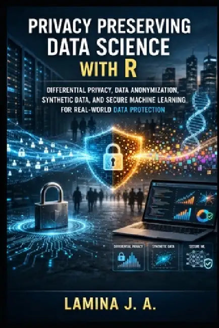 Privacy Preserving Data Science with R: Differential Privacy, Data Anonymization, Synthetic Data, and Secure Machine Learning for Real-World Data Prot by Lamina J. a.