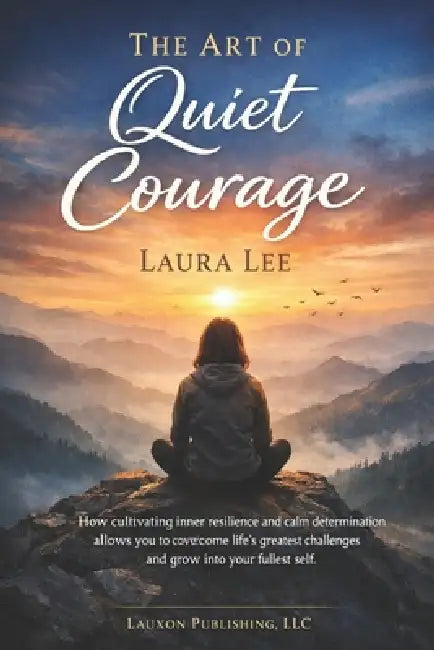 The Art of Quiet Courage: How cultivating inner resilience and calm determination allows you to overcome life's greatest challenges and grow into your by Laura Lee