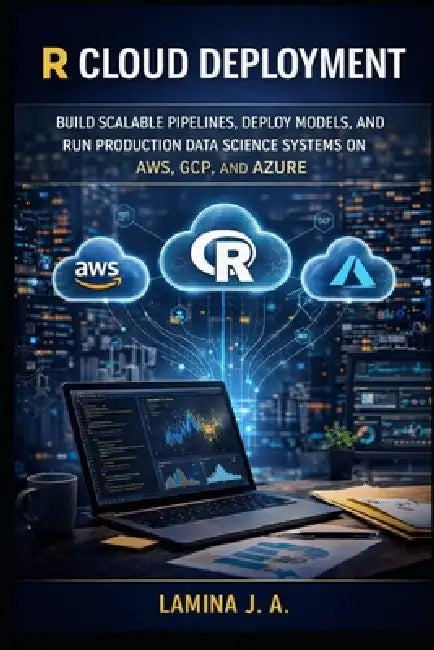 R Cloud Deployment: Build Scalable Pipelines, Deploy Models, and Run Production Data Science Systems on Aws, Gcp, and Azure by Lamina J. a.