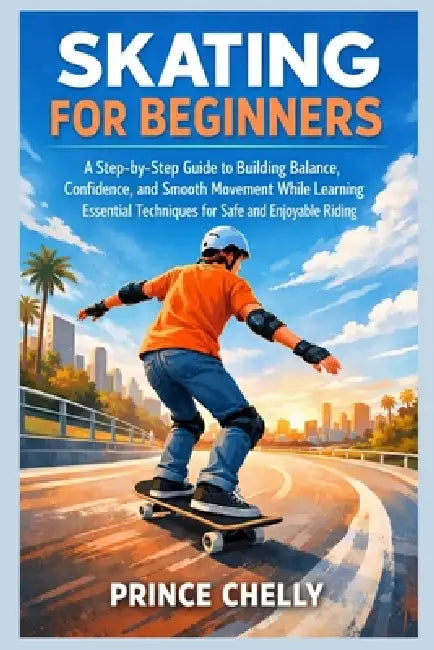 Skating for Beginners: A Step-by-Step Guide to Building Balance, Confidence, and Smooth Movement While Learning Essential Techniques for Safe and Enjo by Prince Chelly