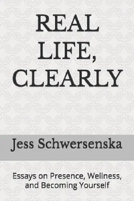 Real Life, Clearly: Essays on Presence, Wellness, and Becoming Yourself by Jess Schwersenska