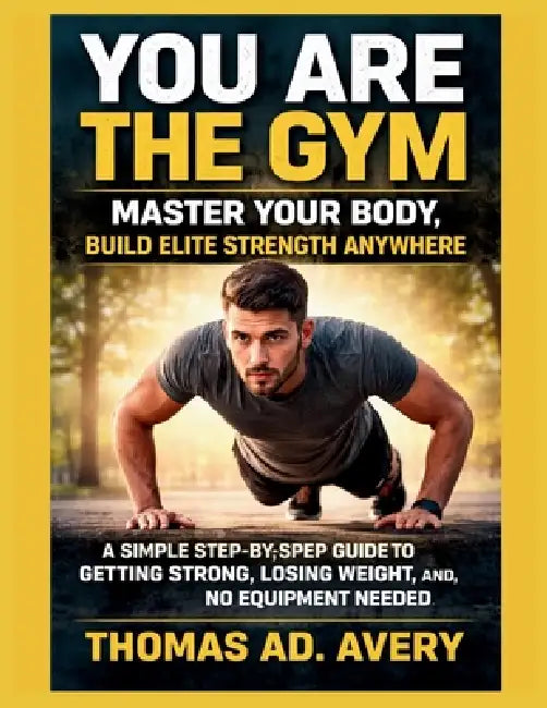 You Are the Gym: MASTER YOUR BODY, Build ELITE STRENGTH ANYWHERE: A Simple Step-by-Step Guide to Getting Strong, Losing Weight, and Staying Fit, No Eq by Thomas Ad Avery