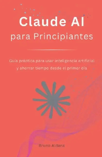 Claude AI para Principiantes: Guía práctica para usar inteligencia artificial y ahorrar tiempo desde el primer día by Bruno Aldana