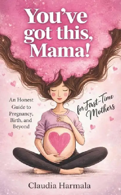 You've Got This, Mama!: An Honest Guide to Pregnancy, Birth, and Beyond for First-Time Mothers A Positive Handbook for Expecting Women. Empowering Sup by Claudia Harmala