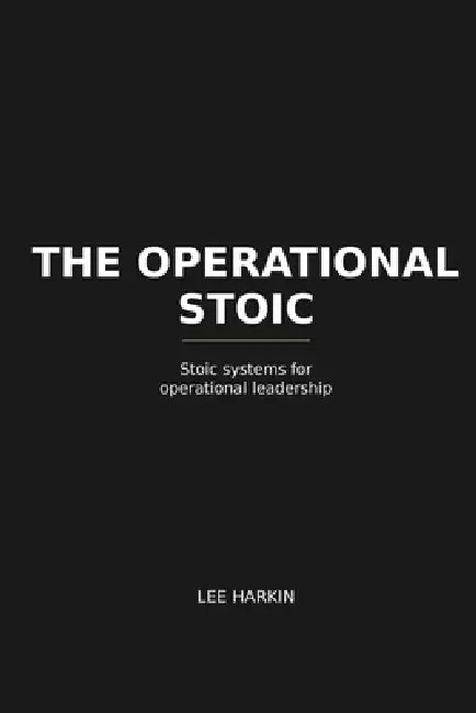 The Operational Stoic: Stoic Systems for Operational Leadership by Lee Harkin