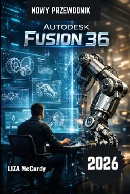 Autodesk Fusion 36 Instrukcja użytkownika 2026.: Projektuj szybciej, mądrzej i lepiej dzięki nowoczesnym narzędziom AI i profesjon by Liza McCurdy