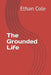 The Grounded Life by Ethan Cole