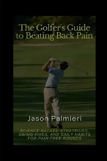 The Golfer's Guide to Beating Back Pain: Science-Backed Strategies, Swing Fixes, and Daily Habits for Pain-Free Rounds by Jason Palmieri