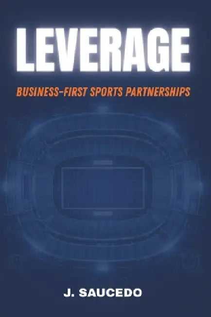 Leverage: Business-First Sports Partnerships by J. Saucedo